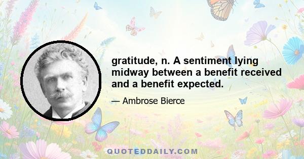 gratitude, n. A sentiment lying midway between a benefit received and a benefit expected.