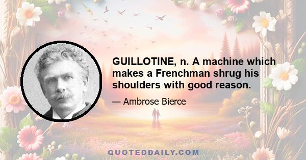 GUILLOTINE, n. A machine which makes a Frenchman shrug his shoulders with good reason.