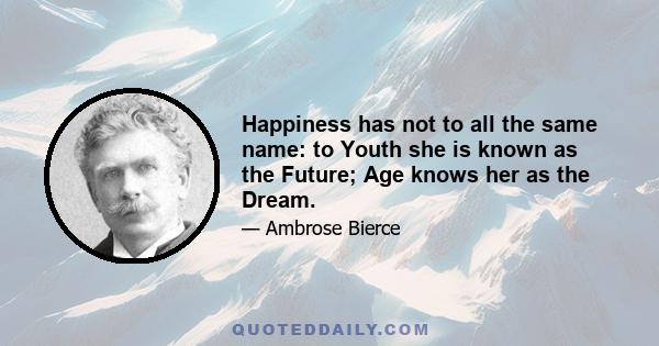 Happiness has not to all the same name: to Youth she is known as the Future; Age knows her as the Dream.