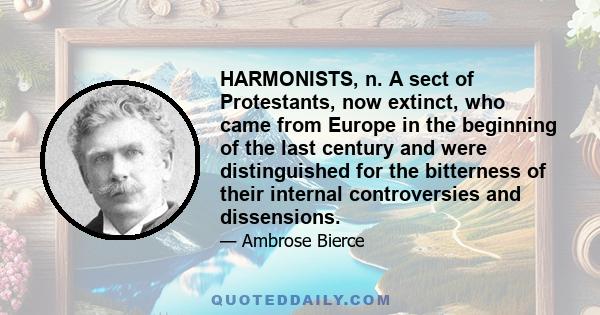 HARMONISTS, n. A sect of Protestants, now extinct, who came from Europe in the beginning of the last century and were distinguished for the bitterness of their internal controversies and dissensions.