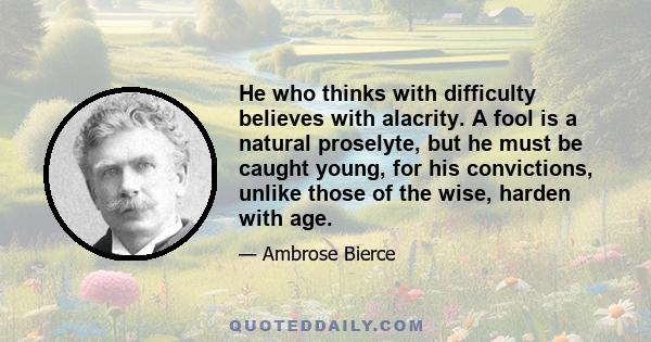 He who thinks with difficulty believes with alacrity. A fool is a natural proselyte, but he must be caught young, for his convictions, unlike those of the wise, harden with age.