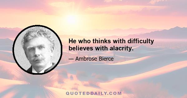 He who thinks with difficulty believes with alacrity.