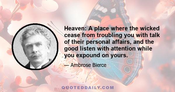 Heaven: A place where the wicked cease from troubling you with talk of their personal affairs, and the good listen with attention while you expound on yours.