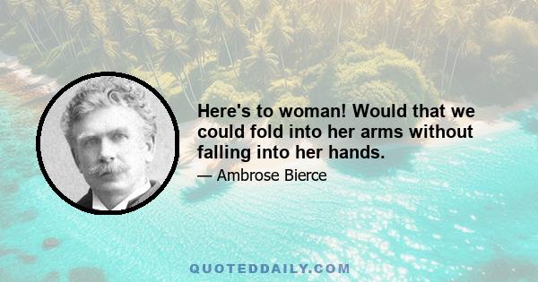 Here's to woman! Would that we could fold into her arms without falling into her hands.