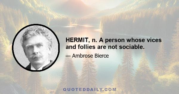 HERMIT, n. A person whose vices and follies are not sociable.