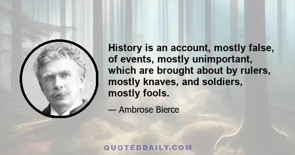 History is an account, mostly false, of events, mostly unimportant, which are brought about by rulers, mostly knaves, and soldiers, mostly fools.