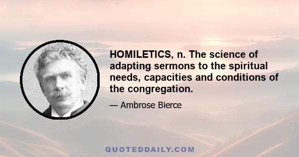 HOMILETICS, n. The science of adapting sermons to the spiritual needs, capacities and conditions of the congregation.