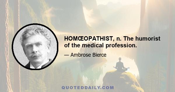 HOMŒOPATHIST, n. The humorist of the medical profession.