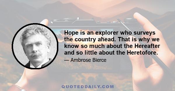 Hope is an explorer who surveys the country ahead. That is why we know so much about the Hereafter and so little about the Heretofore.