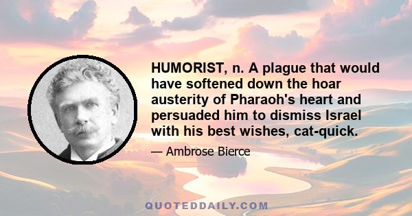 HUMORIST, n. A plague that would have softened down the hoar austerity of Pharaoh's heart and persuaded him to dismiss Israel with his best wishes, cat-quick.