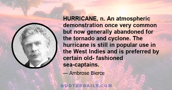 HURRICANE, n. An atmospheric demonstration once very common but now generally abandoned for the tornado and cyclone. The hurricane is still in popular use in the West Indies and is preferred by certain old- fashioned