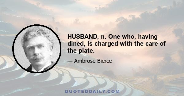 HUSBAND, n. One who, having dined, is charged with the care of the plate.