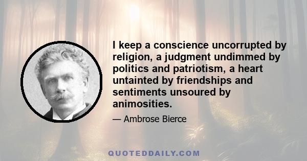 I keep a conscience uncorrupted by religion, a judgment undimmed by politics and patriotism, a heart untainted by friendships and sentiments unsoured by animosities.