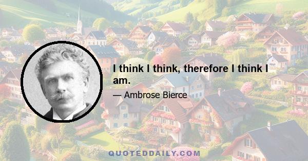 I think I think, therefore I think I am.