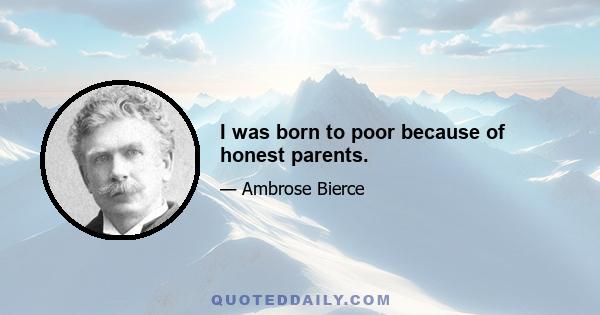 I was born to poor because of honest parents.