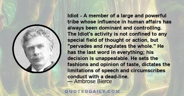 Idiot - A member of a large and powerful tribe whose influence in human affairs has always been dominant and controlling. The Idiot's activity is not confined to any special field of thought or action, but pervades and