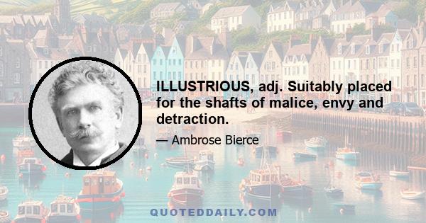 ILLUSTRIOUS, adj. Suitably placed for the shafts of malice, envy and detraction.