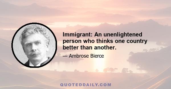 Immigrant: An unenlightened person who thinks one country better than another.