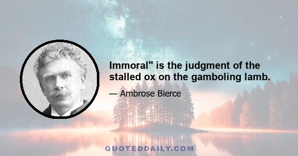 Immoral is the judgment of the stalled ox on the gamboling lamb.