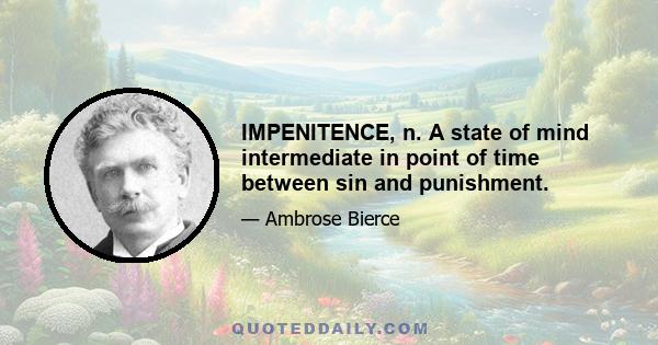 IMPENITENCE, n. A state of mind intermediate in point of time between sin and punishment.