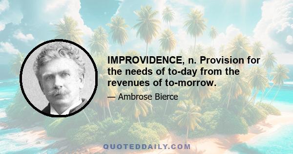 IMPROVIDENCE, n. Provision for the needs of to-day from the revenues of to-morrow.