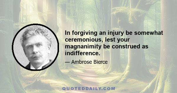 In forgiving an injury be somewhat ceremonious, lest your magnanimity be construed as indifference.