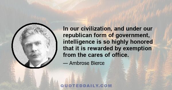 In our civilization, and under our republican form of government, intelligence is so highly honored that it is rewarded by exemption from the cares of office.