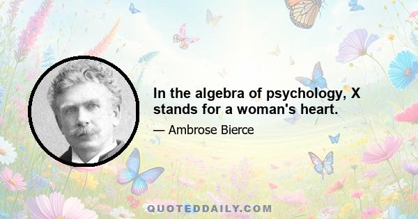 In the algebra of psychology, X stands for a woman's heart.