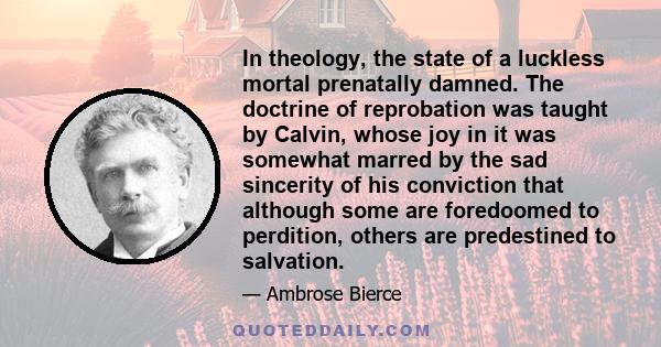 In theology, the state of a luckless mortal prenatally damned. The doctrine of reprobation was taught by Calvin, whose joy in it was somewhat marred by the sad sincerity of his conviction that although some are