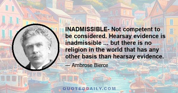 INADMISSIBLE- Not competent to be considered. Hearsay evidence is inadmissible ... but there is no religion in the world that has any other basis than hearsay evidence.