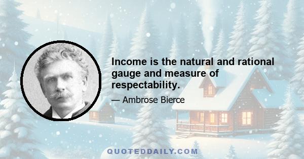 Income is the natural and rational gauge and measure of respectability.