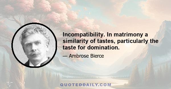 Incompatibility. In matrimony a similarity of tastes, particularly the taste for domination.