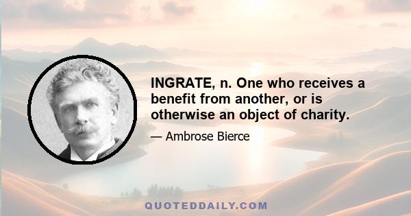 INGRATE, n. One who receives a benefit from another, or is otherwise an object of charity.