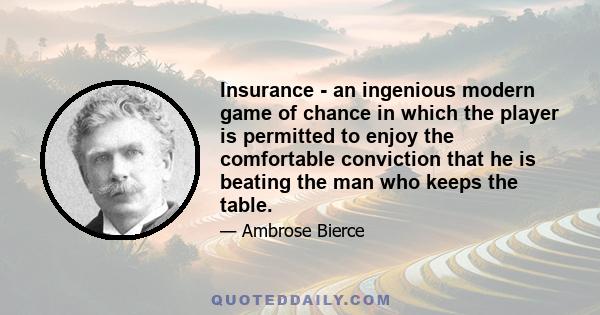 Insurance - an ingenious modern game of chance in which the player is permitted to enjoy the comfortable conviction that he is beating the man who keeps the table.