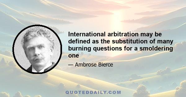 International arbitration may be defined as the substitution of many burning questions for a smoldering one