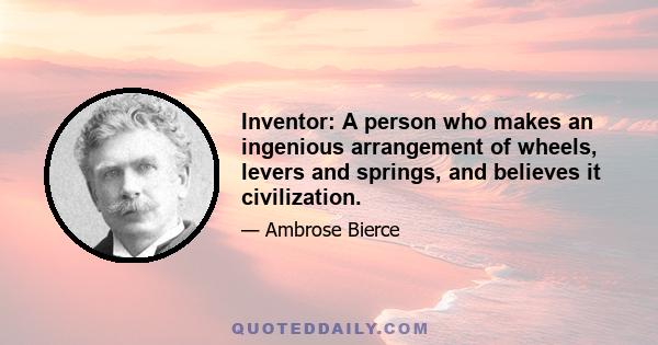 Inventor: A person who makes an ingenious arrangement of wheels, levers and springs, and believes it civilization.