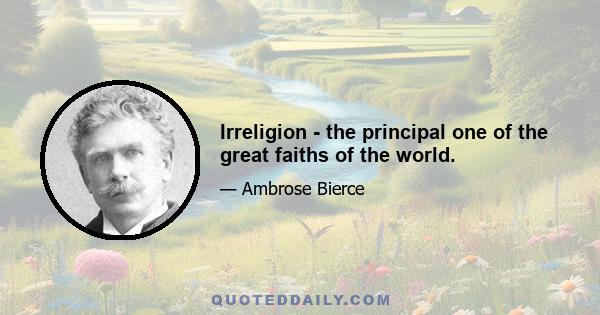 Irreligion - the principal one of the great faiths of the world.