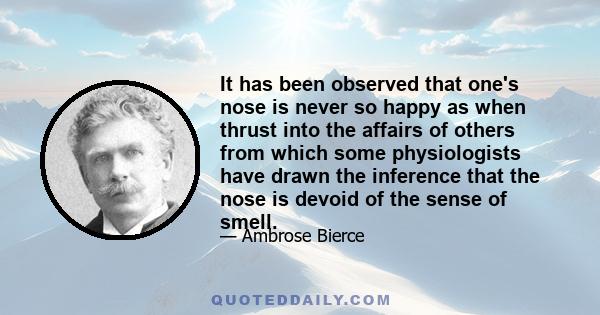 It has been observed that one's nose is never so happy as when thrust into the affairs of others from which some physiologists have drawn the inference that the nose is devoid of the sense of smell.