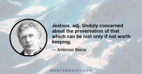 Jealous, adj. Unduly concerned about the preservation of that which can be lost only if not worth keeping.