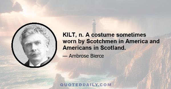 KILT, n. A costume sometimes worn by Scotchmen in America and Americans in Scotland.