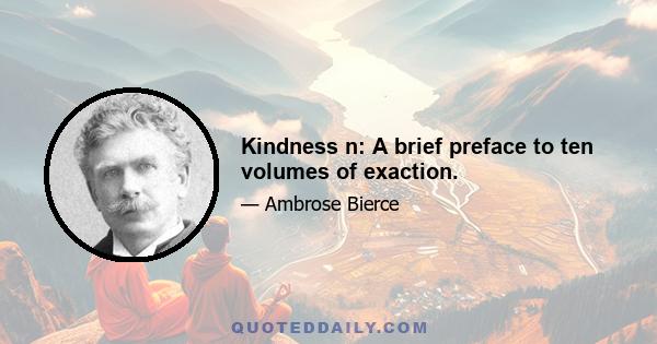 Kindness n: A brief preface to ten volumes of exaction.