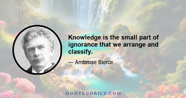 Knowledge is the small part of ignorance that we arrange and classify.