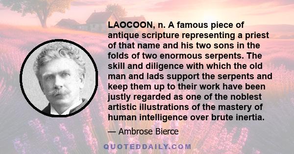 LAOCOON, n. A famous piece of antique scripture representing a priest of that name and his two sons in the folds of two enormous serpents. The skill and diligence with which the old man and lads support the serpents and 