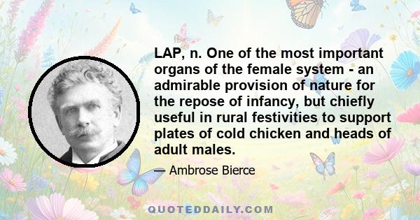 LAP, n. One of the most important organs of the female system - an admirable provision of nature for the repose of infancy, but chiefly useful in rural festivities to support plates of cold chicken and heads of adult