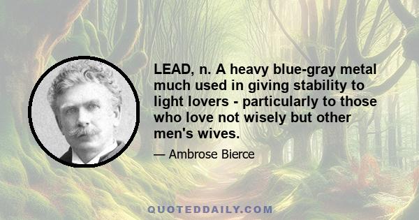 LEAD, n. A heavy blue-gray metal much used in giving stability to light lovers - particularly to those who love not wisely but other men's wives.