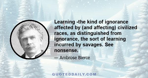 Learning -the kind of ignorance affected by (and affecting) civilized races, as distinguished from ignorance, the sort of learning incurred by savages. See nonsense.