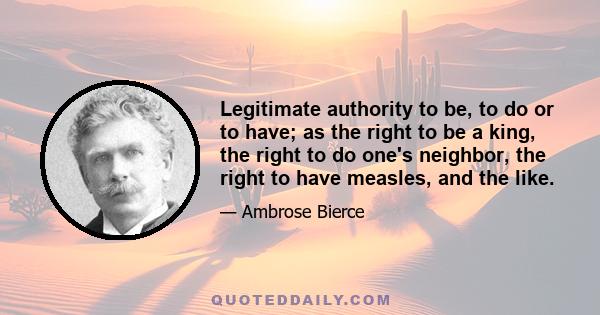 Legitimate authority to be, to do or to have; as the right to be a king, the right to do one's neighbor, the right to have measles, and the like.