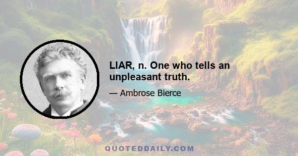 LIAR, n. One who tells an unpleasant truth.