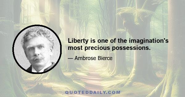 Liberty is one of the imagination's most precious possessions.