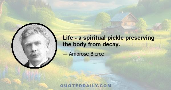 Life - a spiritual pickle preserving the body from decay.